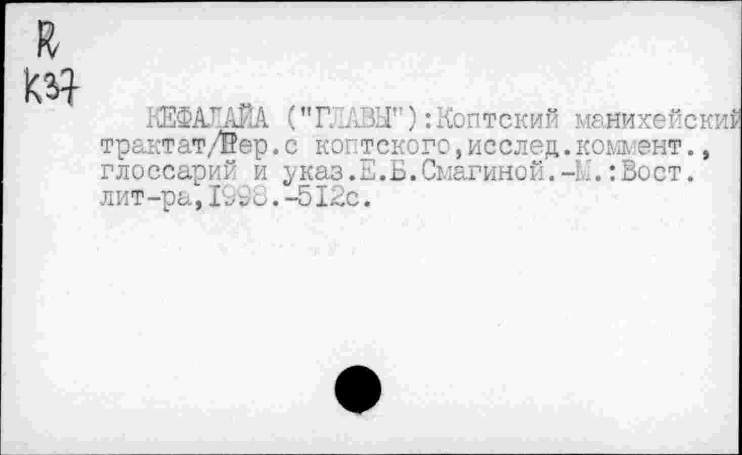 ﻿КЕФАААйА ("Г. АВЬГ):Коптский трактат/Вер.с коптского,исслед глоссарий и указ.Е.Б.Смагиной. лит-ра,1998.-512с.
манихейский коммент., •М. :Вост.